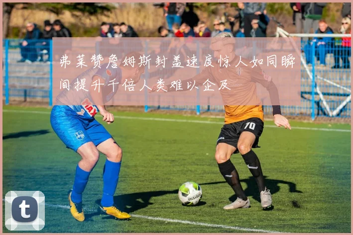 弗莱赞詹姆斯封盖速度惊人如同瞬间提升千倍人类难以企及