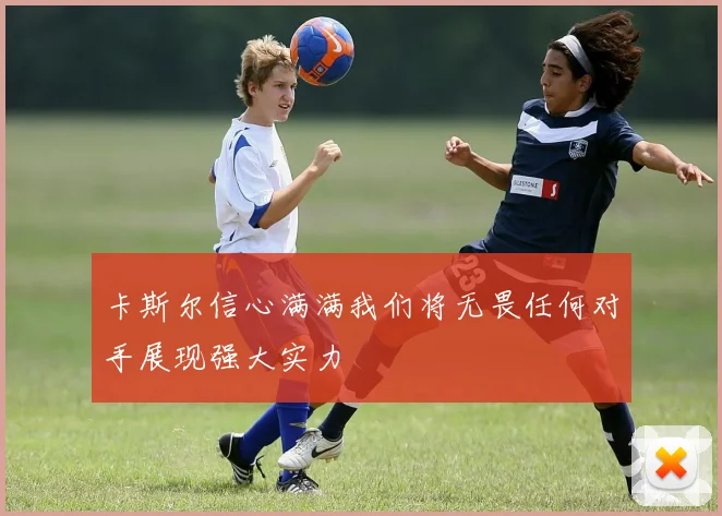 卡斯尔信心满满我们将无畏任何对手展现强大实力