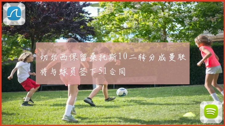 切尔西保留桑托斯10二转分成曼联将与球员签下51合同