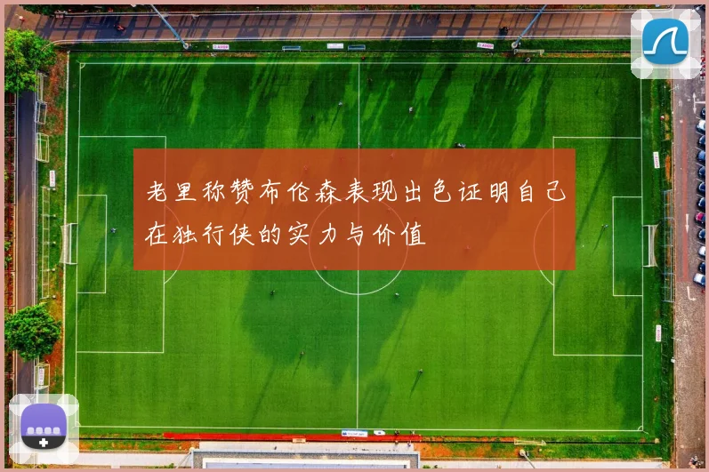 老里称赞布伦森表现出色证明自己在独行侠的实力与价值