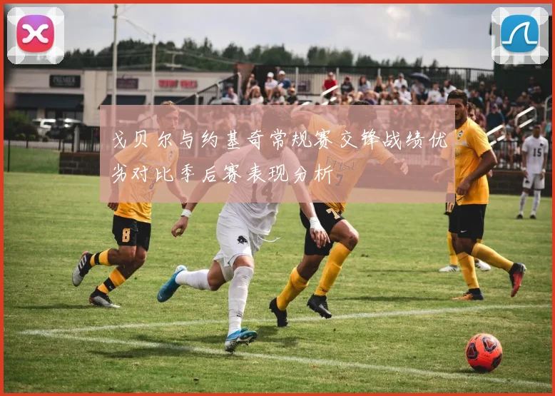 戈贝尔与约基奇常规赛交锋战绩优劣对比季后赛表现分析