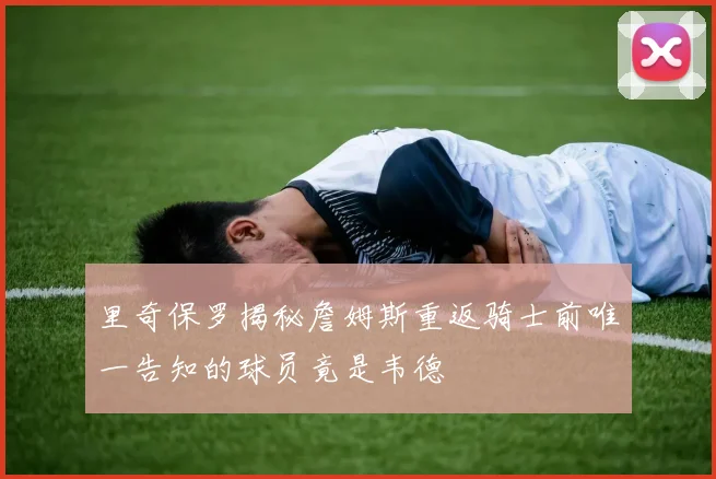 里奇保罗揭秘詹姆斯重返骑士前唯一告知的球员竟是韦德