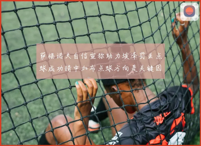 萨福诺夫自信宣称助力埃泽罚丢点球成功猜中加布点球方向是关键因素