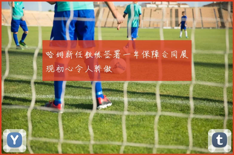 哈姆新任教练签署一年保障合同展现初心令人骄傲