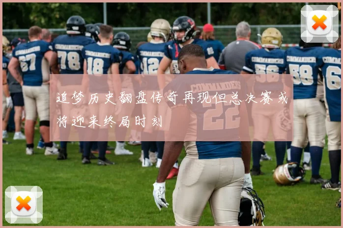 追梦历史翻盘传奇再现但总决赛或将迎来终局时刻