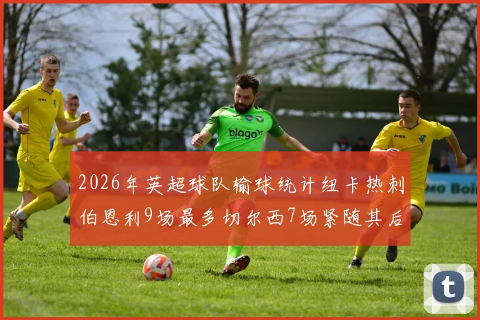 2026年英超球队输球统计纽卡热刺伯恩利9场最多切尔西7场紧随其后