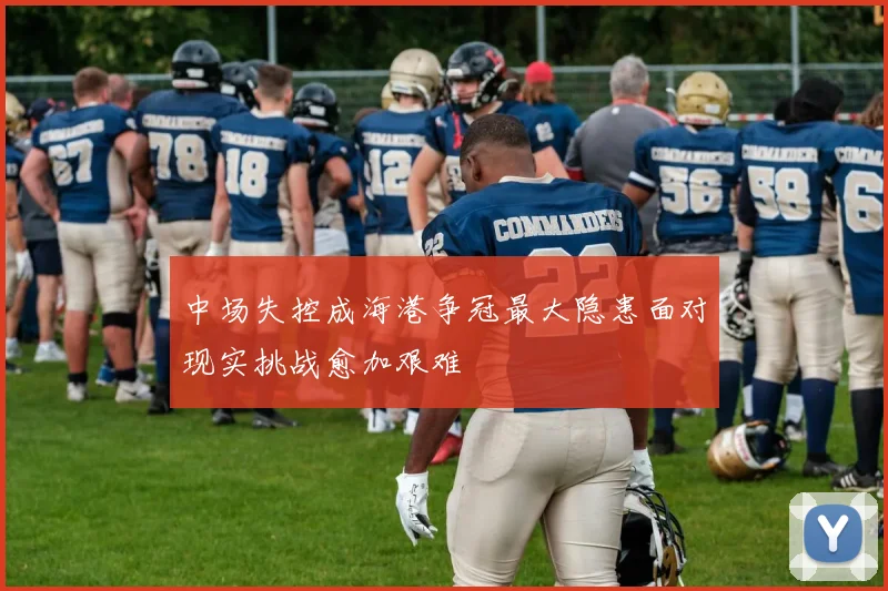 中场失控成海港争冠最大隐患面对现实挑战愈加艰难