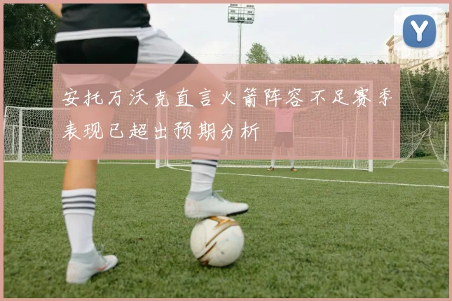 安托万沃克直言火箭阵容不足赛季表现已超出预期分析