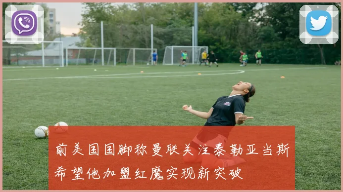 前美国国脚称曼联关注泰勒亚当斯希望他加盟红魔实现新突破