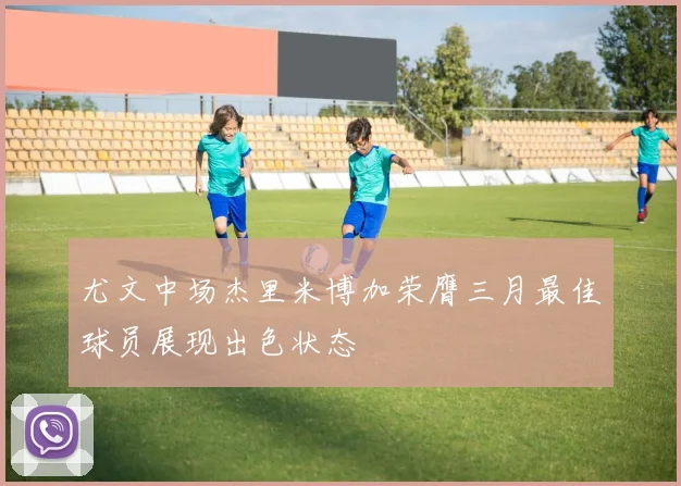 尤文中场杰里米博加荣膺三月最佳球员展现出色状态