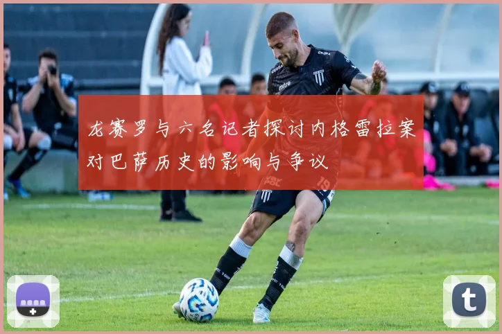 龙赛罗与六名记者探讨内格雷拉案对巴萨历史的影响与争议