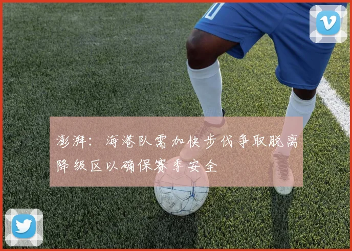 澎湃：海港队需加快步伐争取脱离降级区以确保赛季安全